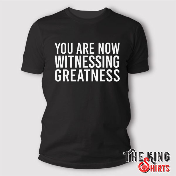 You Are Now Witnessing Greatness T Shirt