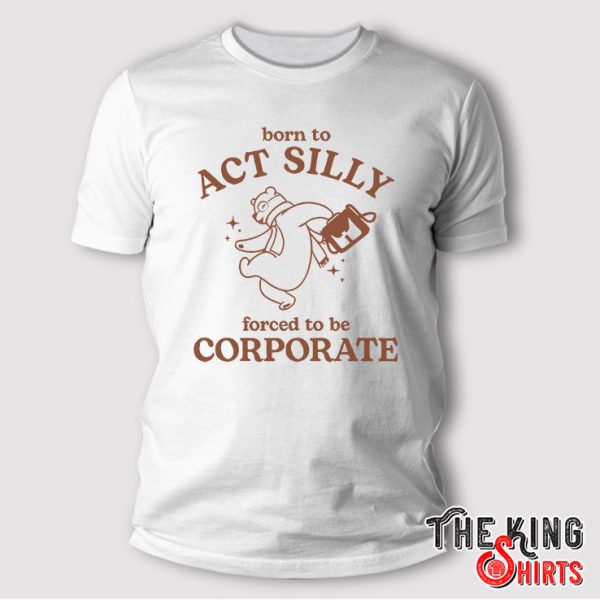 Born To Act Silly Forced To Be Corporate Tee T Shirt