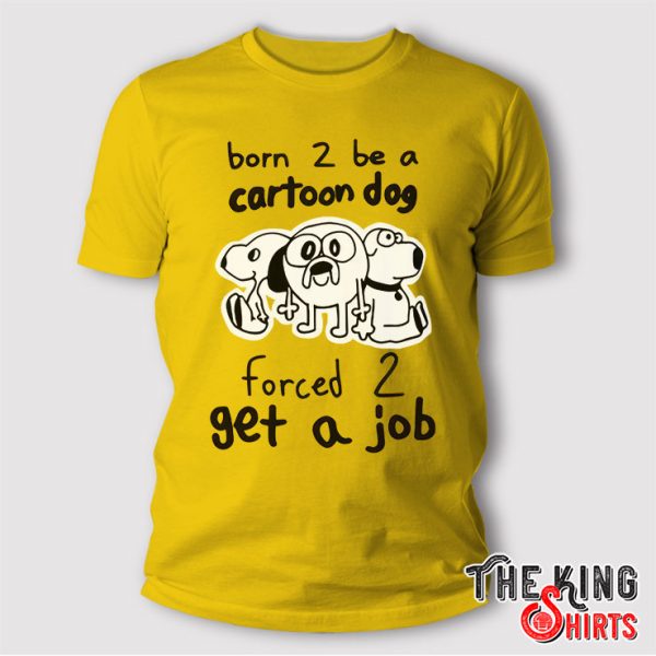 Born To Be A Cartoon Dog Forced To Get A Job T Shirt