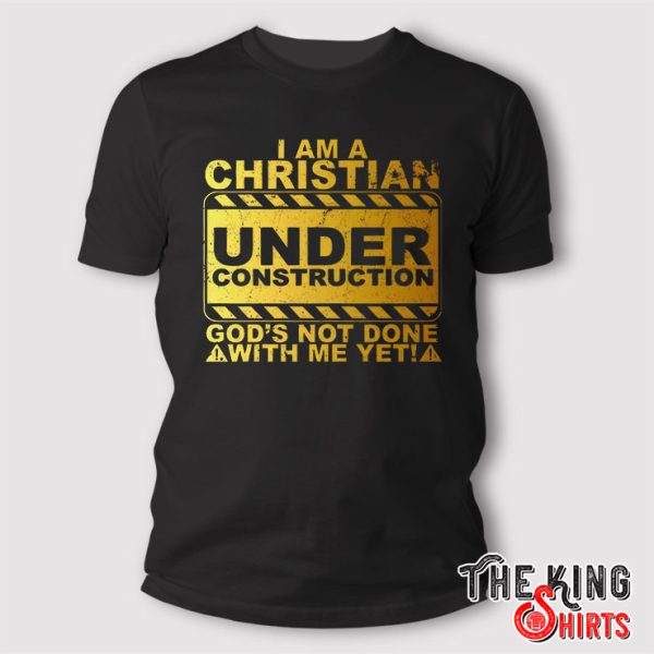 I Am A Christian Under Construction God’s Not Done With Me T Shirt