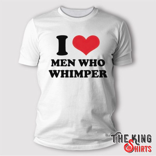 I Love Men Who Whimper T Shirt