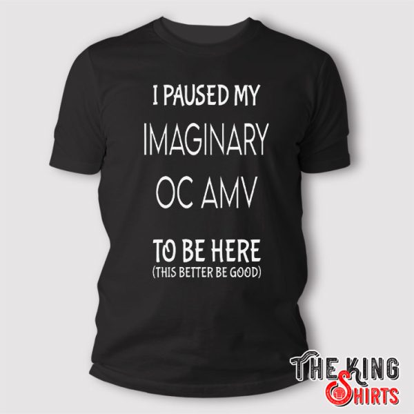 I Paused My Imaginary OC AMV To Be Here T Shirt
