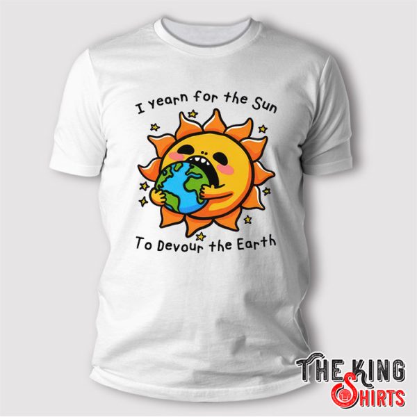 I Yearn For The Sun To Devour The Earth T Shirt