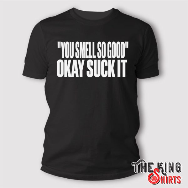 You Smell So Good Okay Suck It T Shirt