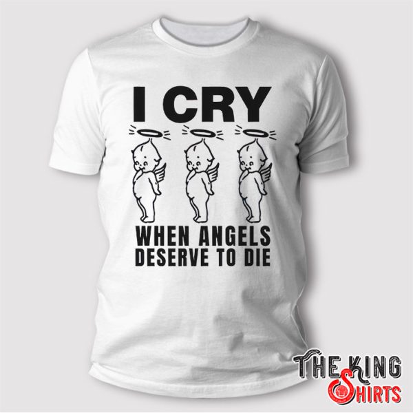 I Cry When Angels Deserve To Die T Shirt