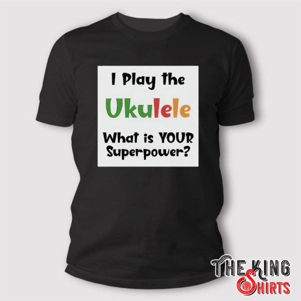 I Play The Ukulele What’s Your Superpower T Shirt