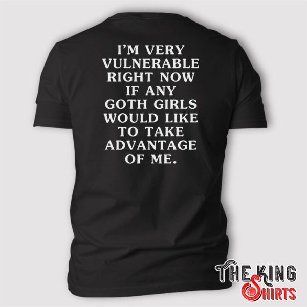 I’m Very Vulnerable Right Now If Any Goth Girls Would Like To Take Advantage Of Me T Shirt
