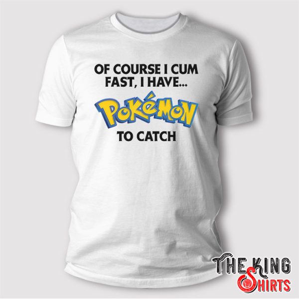 Of Course I Cum Fast I Have Pokemon To Catch T Shirt
