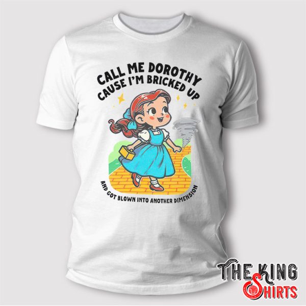 Call Me Dorothy Cause I’m Bricked Up And Got Blown Into Another Dimension T Shirt