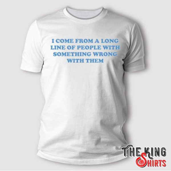 I Come From A Long Line Of People With Something Wrong With Them T Shirt