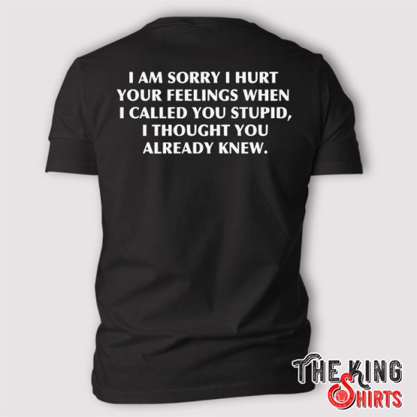 I am Sorry I Hurt Your Feelings When I Called You Stupid I Thought You Already Knew T Shirt