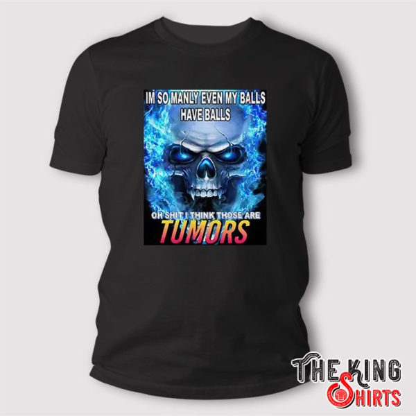 Im So Manly Even My Balls Have Balls Oh Shit I Think Those Are Tumors T Shirt