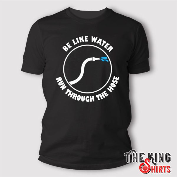 Be Like Water Run Through The Hose T Shirt