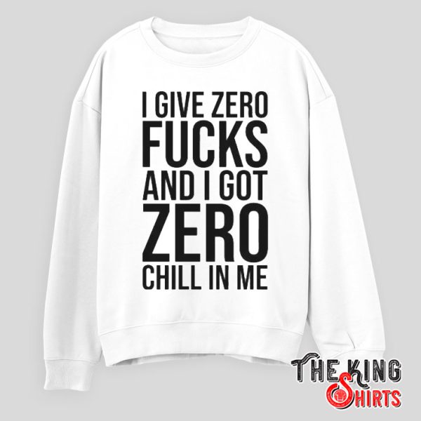 I Give Zero Fucks And I Got Zero Chill In Me Sweatshirt