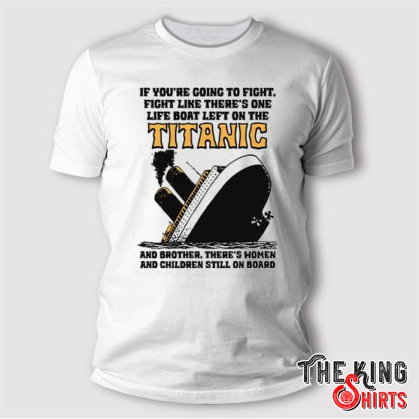 If You’re Going To Fight Fight Like There’s One Life Boat Left On The Titanic T Shirt