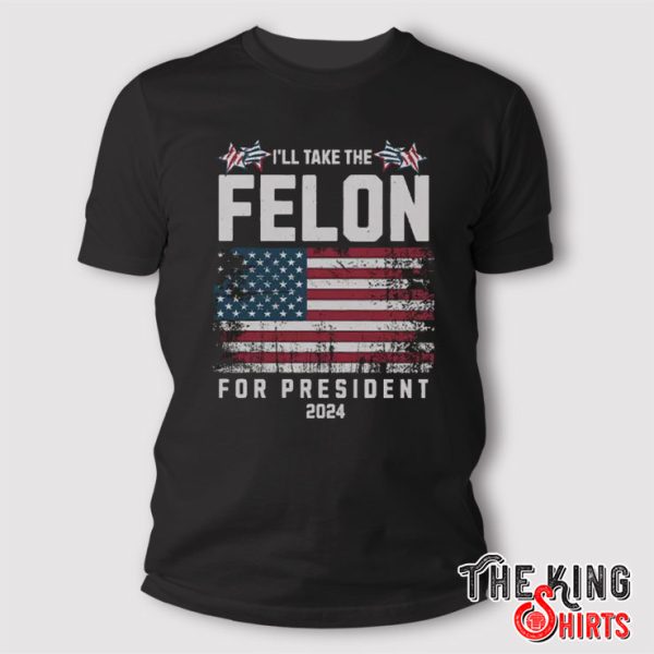 I’ll Take The Felon For President 2024 T Shirt