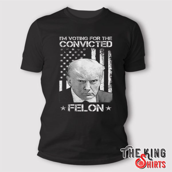 I’m Voting Convicted Felon Donald Trump T Shirt