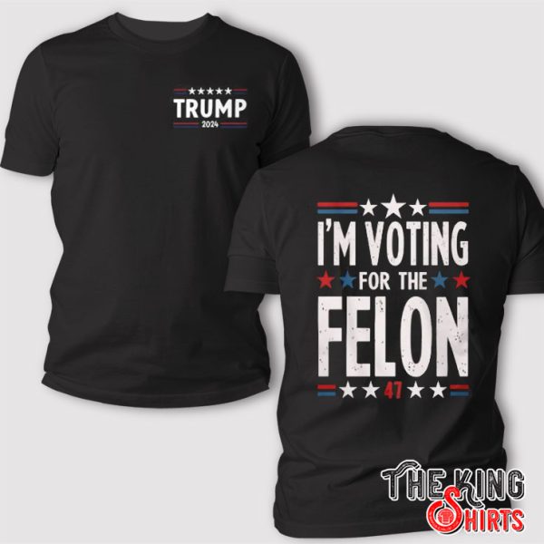 I’m Voting For The Felon 47 Trump 2024 T Shirt