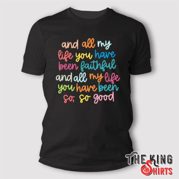 And All My Life You Have Been Faithful And All My Life You Have Been So So Good T Shirt