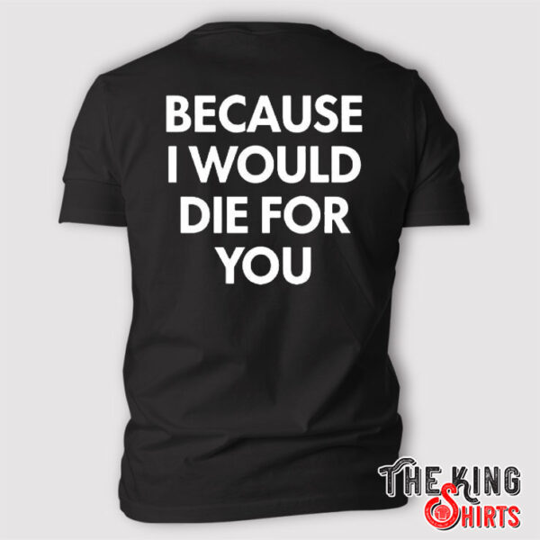 Because I Would Die For You T Shirt
