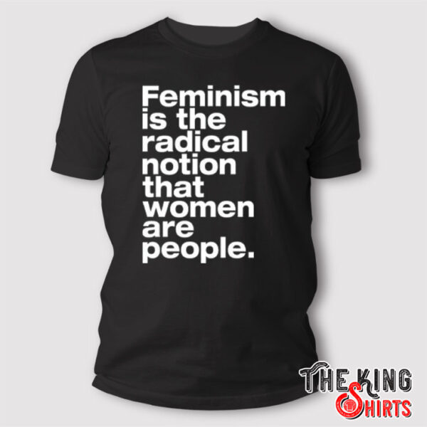 Feminism Is The Radical Notion That Women Are People T Shirt