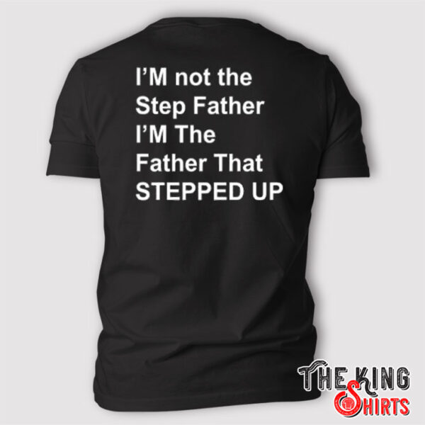I’m Not The Step Father I’m The Father That Stepped Up T Shirt