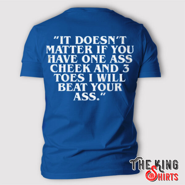 It Doesn’t Matter If You Have One Ass Cheek And 3 Toes I Will Beat Your Ass Shirt