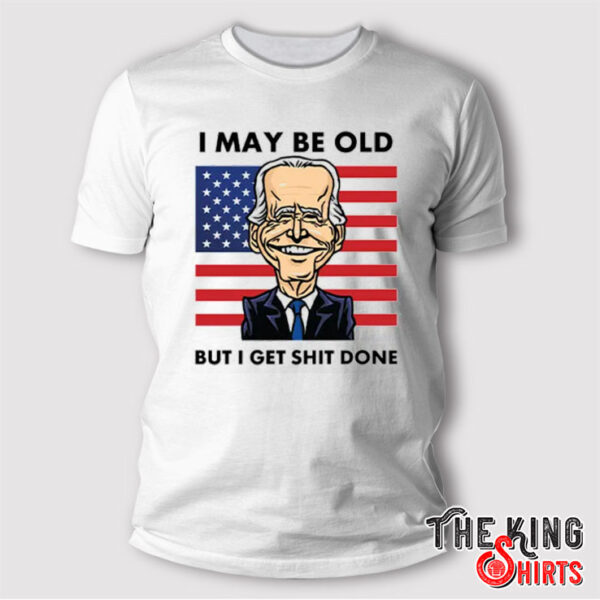 Joe Biden I May Be Old But I Get Shit Done T Shirt