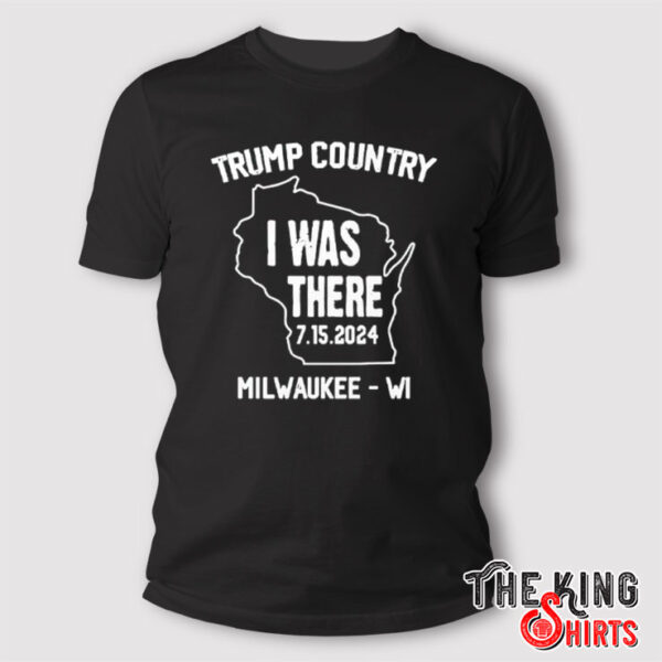 Trump Country I Was There 7 15 2024 Milwaukee Wi T Shirt