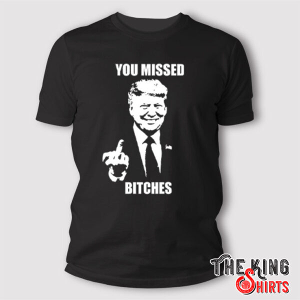 Trump Fucking You Missed Bitches T Shirt
