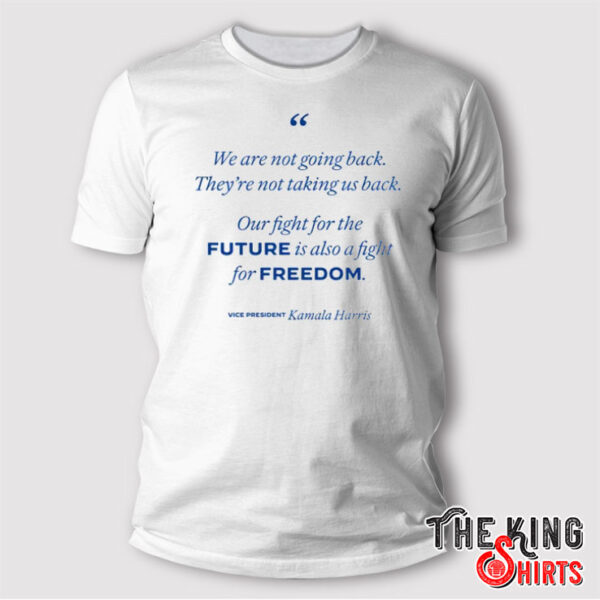 We’re Not Going Back Our Fight For The Future Is Also A Fight For Freedom Kamala Harris Shirt