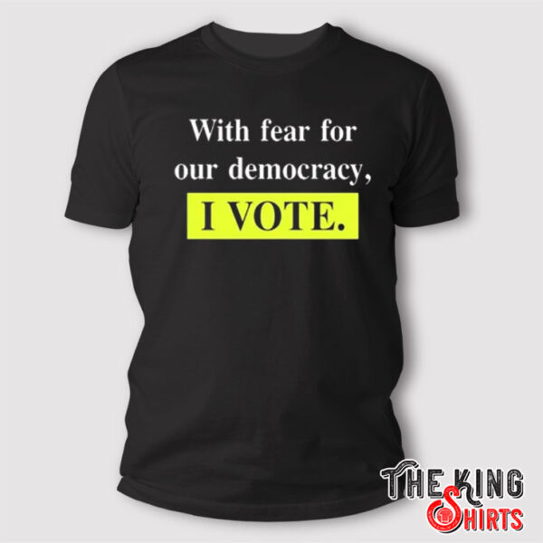 With Fear For Our Democracy I Vote T Shirt