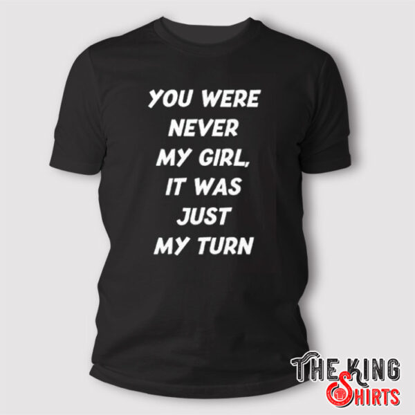 You Were Never My Girl It Was Just My Turn Shirt