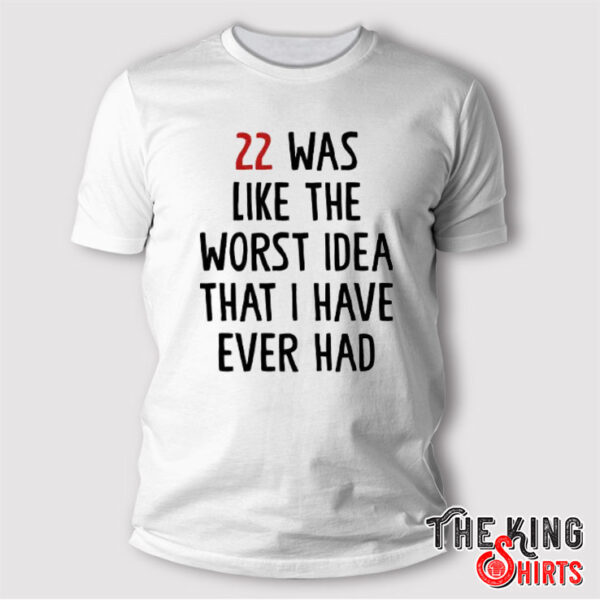 22 Was Like The Worst Idea That I Have Ever Had Shirt