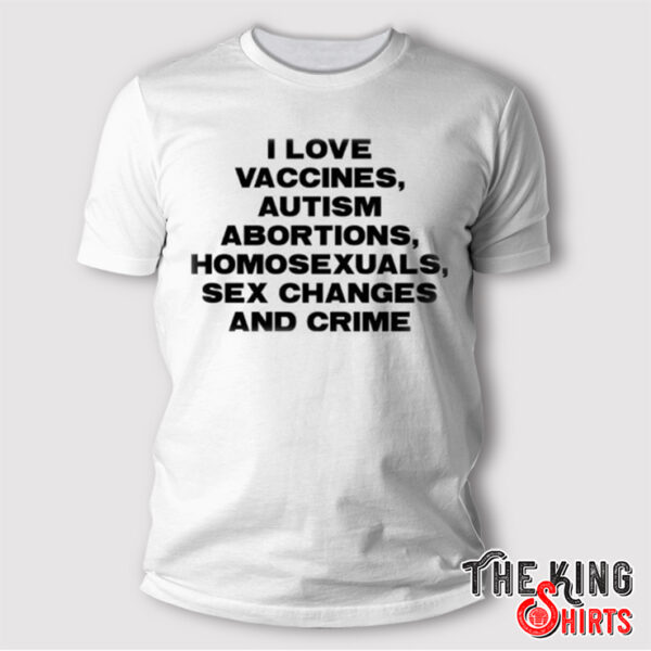 I Love Vaccines Autism Abortions Homosexuals Sex Changes And Crime Shirt