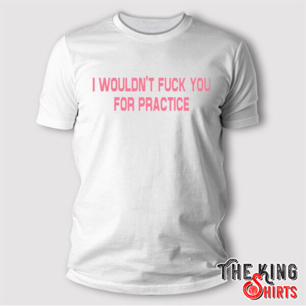 I Wouldn’t Fuck You For Practice T Shirt