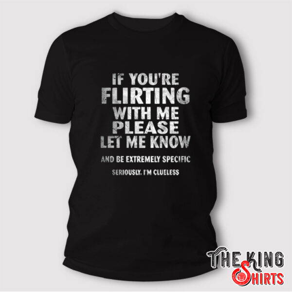 If You’re Flirting With Me Please Let Me Know And Be Extremely Specific Seriously I’m Clueless Shirt