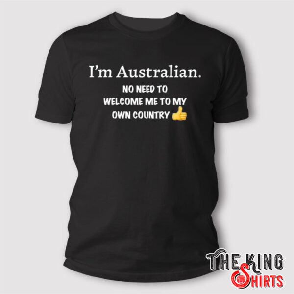 I’m Australian No Need To Welcome Me To My Own Country Shirt