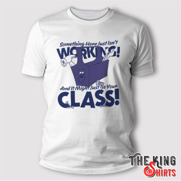 Something Here Just Isn’t Working And It Just Might Be Your Class Shirt