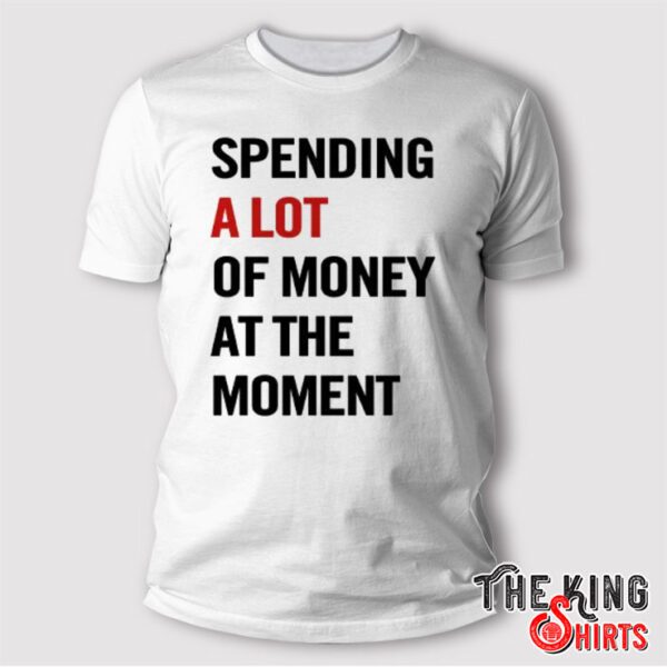 Spending A Lot Of Money At The Moment Shirt