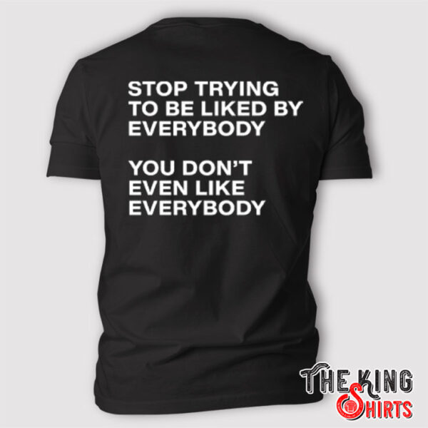 Stop Trying To Be Liked By Everybody You Don’t Even Like Everybody Shirt