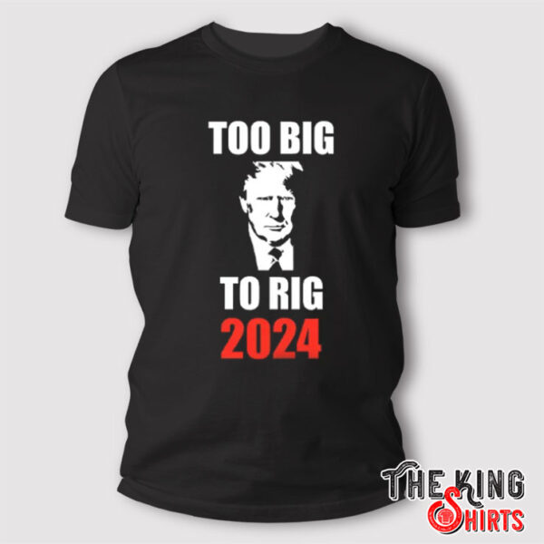 Trump Too Big To Rig 2024 Shirt