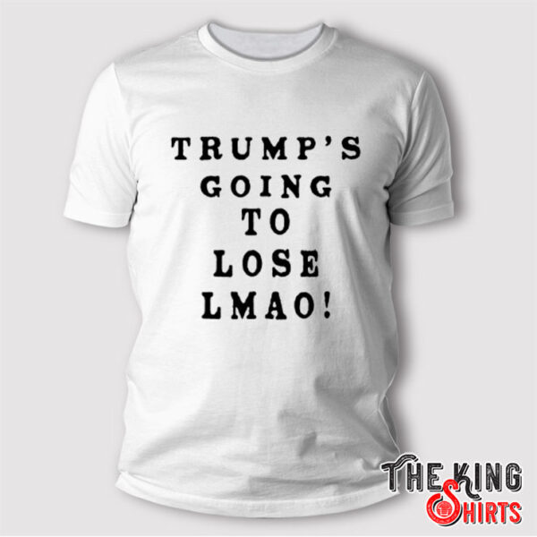 Trump’s Going To Lose Lmao T Shirt