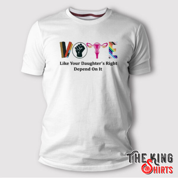 Vote Like Your Daughter’s Rights Depend On It T Shirt