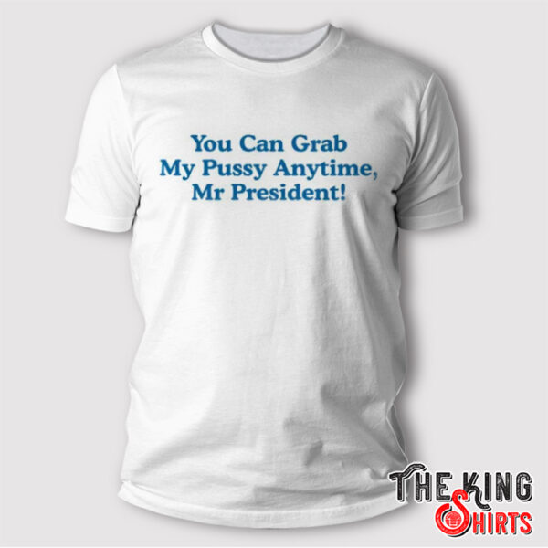 You Can Grab My Pussy Anytime Mr President T Shirt