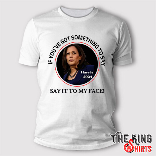 If You've Got Something To Say, Say It To My Face Harris 2024 T Shirt