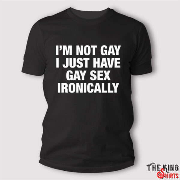 I’m Not Gay I Just Have Gay Sex Ironically Shirt