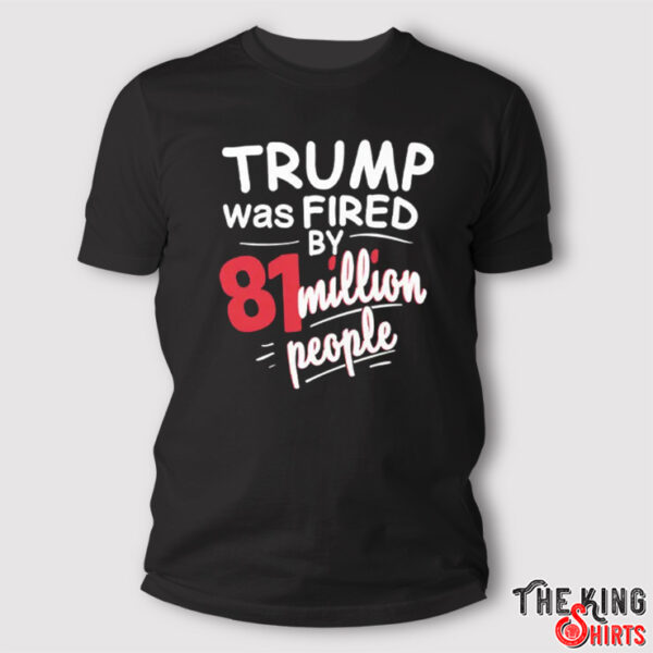 Trump Was Fired By 81 Million People T Shirt