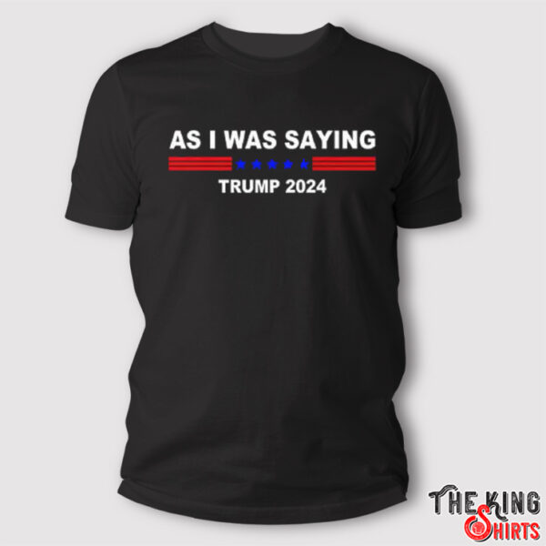 As I Was Saying Trump 2024 T Shirt