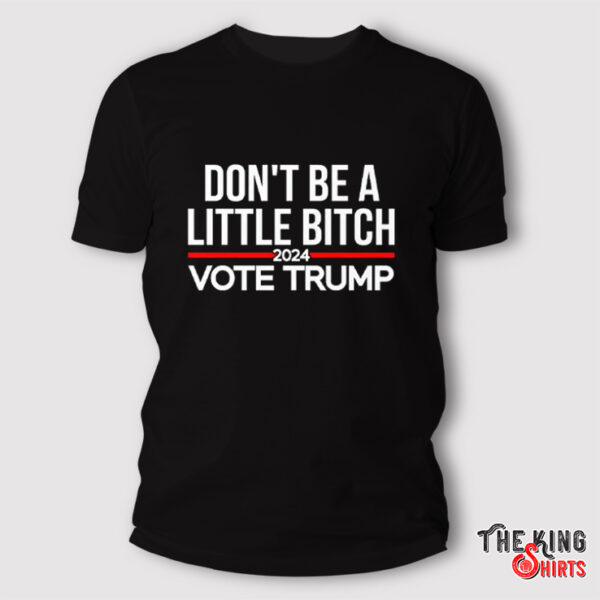 Don’t Be A Little Bitch 2024 Vote Trump T Shirt